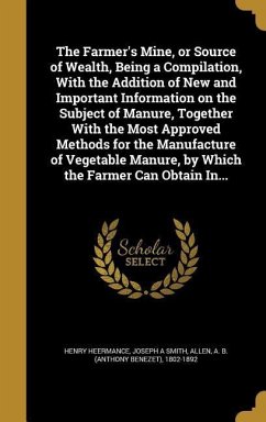 The Farmer's Mine, or Source of Wealth, Being a Compilation, With the Addition of New and Important Information on the Subject of Manure, Together With the Most Approved Methods for the Manufacture of Vegetable Manure, by Which the Farmer Can Obtain In... - Heermance, Henry; Smith, Joseph A