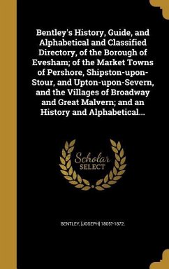 Bentley's History, Guide, and Alphabetical and Classified Directory, of the Borough of Evesham; of the Market Towns of Pershore, Shipston-upon-Stour, and Upton-upon-Severn, and the Villages of Broadway and Great Malvern; and an History and Alphabetical...