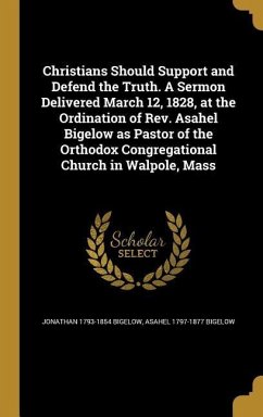 Christians Should Support and Defend the Truth. A Sermon Delivered March 12, 1828, at the Ordination of Rev. Asahel Bigelow as Pastor of the Orthodox Congregational Church in Walpole, Mass - Bigelow, Jonathan; Bigelow, Asahel