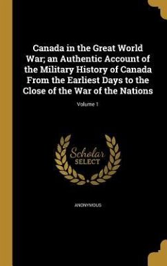 Canada in the Great World War; an Authentic Account of the Military History of Canada From the Earliest Days to the Close of the War of the Nations; Volume 1