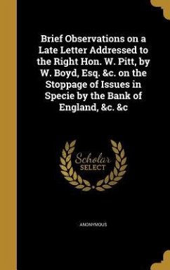 Brief Observations on a Late Letter Addressed to the Right Hon. W. Pitt, by W. Boyd, Esq. &c. on the Stoppage of Issues in Specie by the Bank of England, &c. &c