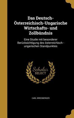 Das Deutsch-Österreichisch-Ungarische Wirtschafts- und Zollbündnis - Irresberger, Carl