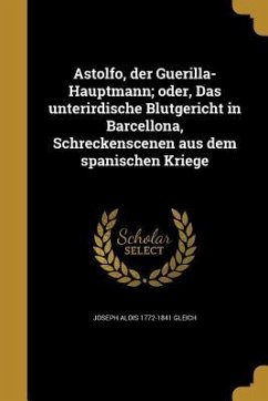 Astolfo, der Guerilla-Hauptmann; oder, Das unterirdische Blutgericht in Barcellona, Schreckenscenen aus dem spanischen Kriege - Gleich, Joseph Alois