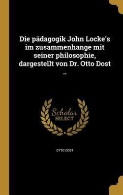 Die pädagogik John Locke's im zusammenhange mit seiner philosophie, dargestellt von Dr. Otto Dost ..