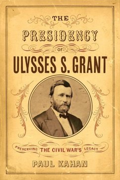 The Presidency of Ulysses S. Grant: Preserving the Civil War's Legacy - Kahan, Paul