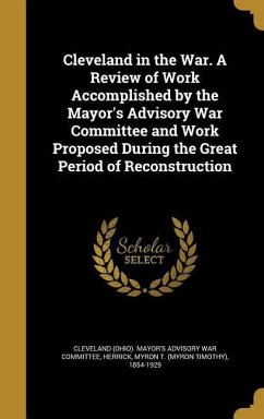 Cleveland in the War. A Review of Work Accomplished by the Mayor's Advisory War Committee and Work Proposed During the Great Period of Reconstruction