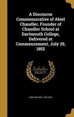 A Discourse Commemorative of Abiel Chandler, Founder of Chandler School at Dartmouth College, Delivered at Commencement, July 29, 1852