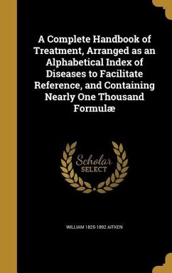 A Complete Handbook of Treatment, Arranged as an Alphabetical Index of Diseases to Facilitate Reference, and Containing Nearly One Thousand Formulæ