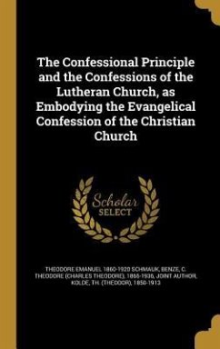 The Confessional Principle and the Confessions of the Lutheran Church, as Embodying the Evangelical Confession of the Christian Church - Schmauk, Theodore Emanuel