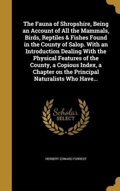 The Fauna of Shropshire, Being an Account of All the Mammals, Birds, Reptiles & Fishes Found in the County of Salop. With an Introduction Dealing With the Physical Features of the County, a Copious Index, a Chapter on the Principal Naturalists Who Have... - Forrest, Herbert Edward