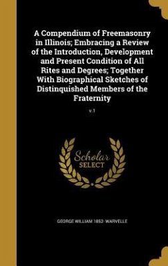 A Compendium of Freemasonry in Illinois; Embracing a Review of the Introduction, Development and Present Condition of All Rites and Degrees; Together With Biographical Sketches of Distinquished Members of the Fraternity; v.1 - Warvelle, George William