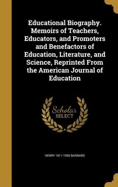 Educational Biography. Memoirs of Teachers, Educators, and Promoters and Benefactors of Education, Literature, and Science, Reprinted From the American Journal of Education