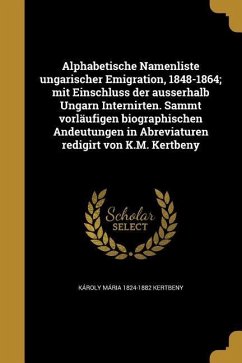 Alphabetische Namenliste ungarischer Emigration, 1848-1864; mit Einschluss der ausserhalb Ungarn Internirten. Sammt vorläufigen biographischen Andeutungen in Abreviaturen redigirt von K.M. Kertbeny