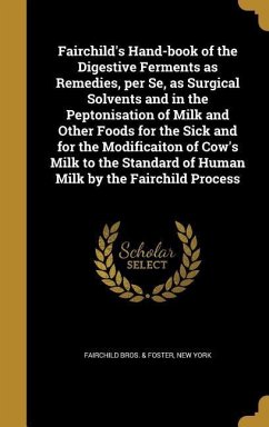 Fairchild's Hand-book of the Digestive Ferments as Remedies, per Se, as Surgical Solvents and in the Peptonisation of Milk and Other Foods for the Sick and for the Modificaiton of Cow's Milk to the Standard of Human Milk by the Fairchild Process
