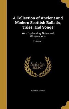 A Collection of Ancient and Modern Scottish Ballads, Tales, and Songs - Gilchrist, John