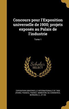 Concours pour l'Exposition universelle de 1900; projets exposés au Palais de l'industrie; Tome 1