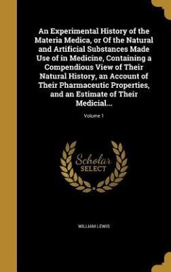 An Experimental History of the Materia Medica, or Of the Natural and Artificial Substances Made Use of in Medicine, Containing a Compendious View of Their Natural History, an Account of Their Pharmaceutic Properties, and an Estimate of Their Medicial...; Volu - Lewis, William