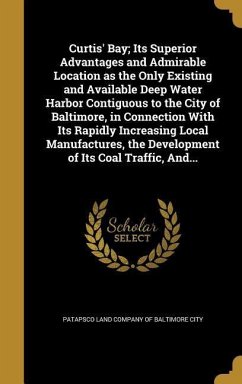 Curtis' Bay; Its Superior Advantages and Admirable Location as the Only Existing and Available Deep Water Harbor Contiguous to the City of Baltimore, in Connection With Its Rapidly Increasing Local Manufactures, the Development of Its Coal Traffic, And...