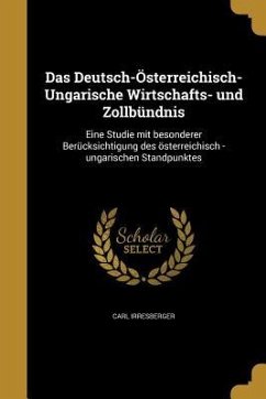 Das Deutsch-Österreichisch-Ungarische Wirtschafts- und Zollbündnis - Irresberger, Carl