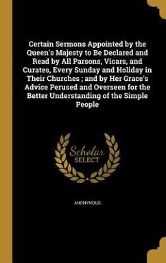 Certain Sermons Appointed by the Queen's Majesty to Be Declared and Read by All Parsons, Vicars, and Curates, Every Sunday and Holiday in Their Churches; and by Her Grace's Advice Perused and Overseen for the Better Understanding of the Simple People