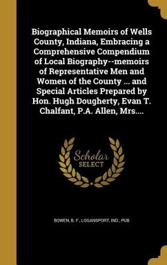 Biographical Memoirs of Wells County, Indiana, Embracing a Comprehensive Compendium of Local Biography--memoirs of Representative Men and Women of the County ... and Special Articles Prepared by Hon. Hugh Dougherty, Evan T. Chalfant, P.A. Allen, Mrs....