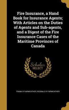 Fire Insurance, a Hand Book for Insurance Agents; With Articles on the Duties of Agents and Sub-agents, and a Digest of the Fire Insurance Cases of the Maritime Provinces of Canada