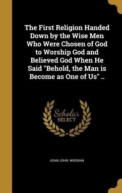 The First Religion Handed Down by the Wise Men Who Were Chosen of God to Worship God and Believed God When He Said &quote;Behold, the Man is Become as One of Us&quote; ..