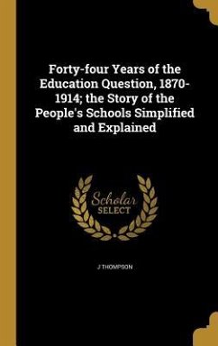 Forty-four Years of the Education Question, 1870-1914; the Story of the People's Schools Simplified and Explained - Thompson, J.