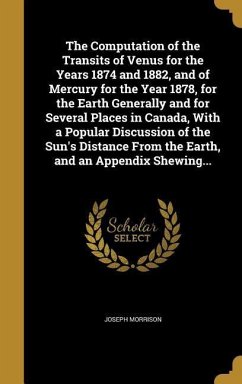 The Computation of the Transits of Venus for the Years 1874 and 1882, and of Mercury for the Year 1878, for the Earth Generally and for Several Places in Canada, With a Popular Discussion of the Sun's Distance From the Earth, and an Appendix Shewing...