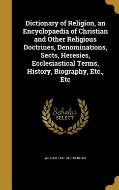 Dictionary of Religion, an Encyclopaedia of Christian and Other Religious Doctrines, Denominations, Sects, Heresies, Ecclesiastical Terms, History, Biography, Etc., Etc - Benham, William