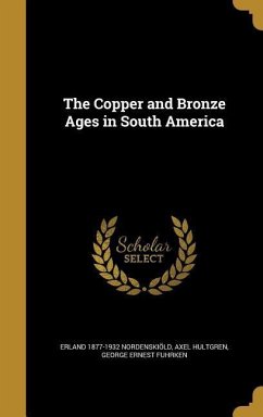 The Copper and Bronze Ages in South America - Nordenskiöld, Erland; Hultgren, Axel; Fuhrken, George Ernest