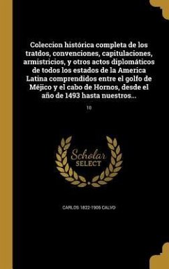 Coleccion histórica completa de los tratdos, convenciones, capitulaciones, armistricios, y otros actos diplomáticos de todos los estados de la America Latina comprendidos entre el golfo de Méjico y el cabo de Hornos, desde el año de 1493 hasta nuestros...; - Calvo, Carlos