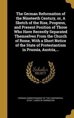 The German Reformation of the Nineteeth Century, or, A Sketch of the Rise, Progress, and Present Position of Those Who Have Recently Separated Themselves From the Church of Rome, With a Short Notice of the State of Protestantism in Prussia, Austria, ...