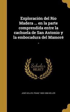 Exploración del Rio Madera ... en la parte comprendida entre la cachuela de San Antonio y la embocadura del Mamoré . - Keller, José; Keller, Franz