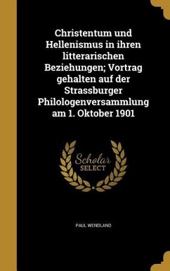 Christentum und Hellenismus in ihren litterarischen Beziehungen; Vortrag gehalten auf der Strassburger Philologenversammlung am 1. Oktober 1901 - Wendland, Paul