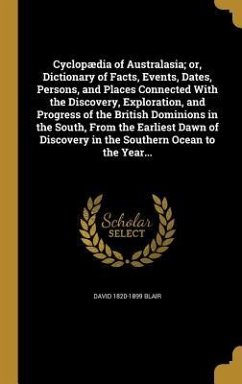 Cyclopædia of Australasia; or, Dictionary of Facts, Events, Dates, Persons, and Places Connected With the Discovery, Exploration, and Progress of the British Dominions in the South, From the Earliest Dawn of Discovery in the Southern Ocean to the Year... - Blair, David