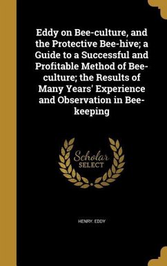 Eddy on Bee-culture, and the Protective Bee-hive; a Guide to a Successful and Profitable Method of Bee-culture; the Results of Many Years' Experience and Observation in Bee-keeping