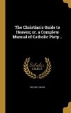 The Christian's Guide to Heaven; or, a Complete Manual of Catholic Piety ..