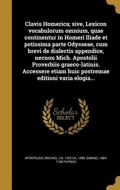 Clavis Homerica; sive, Lexicon vocabulorum omnium, quae continentur in Homeri Iliade et potissima parte Odysseae, cum brevi de dialectis appendice, necnon Mich. Apostolii Proverbiis graeco-latinis. Accessere etiam huic postremae editioni varia elogia...