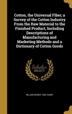 Cotton, the Universal Fiber; a Survey of the Cotton Industry From the Raw Material to the Finished Product, Including Descriptions of Manufacturing and Marketing Methods and a Dictionary of Cotton Goods - Darby, William Dermot