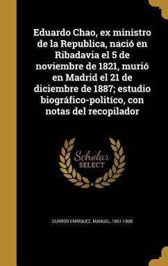 Eduardo Chao, ex ministro de la Republica, nació en Ribadavia el 5 de noviembre de 1821, murió en Madrid el 21 de diciembre de 1887; estudio biográfico-politíco, con notas del recopilador