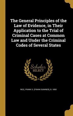 The General Principles of the Law of Evidence, in Their Application to the Trial of Criminal Cases at Common Law and Under the Criminal Codes of Several States