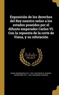 Exposición de los derechos del Rey nuestro señor a los estados poseidos por el difunto emperador Carlos VI. Con la repuesta de la corte de Viena, y su refutación