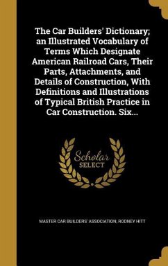 The Car Builders' Dictionary; an Illustrated Vocabulary of Terms Which Designate American Railroad Cars, Their Parts, Attachments, and Details of Construction, With Definitions and Illustrations of Typical British Practice in Car Construction. Six... - Hitt, Rodney