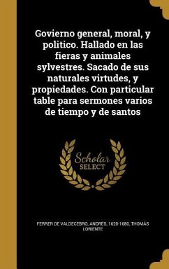 Govierno general, moral, y politico. Hallado en las fieras y animales sylvestres. Sacado de sus naturales virtudes, y propiedades. Con particular table para sermones varios de tiempo y de santos - Loriente, Thomàs