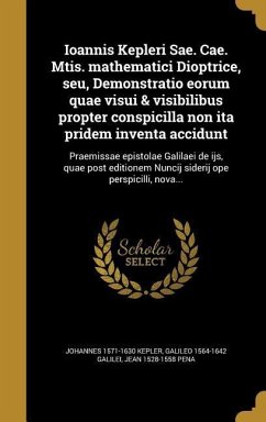 Ioannis Kepleri Sae. Cae. Mtis. mathematici Dioptrice, seu, Demonstratio eorum quae visui & visibilibus propter conspicilla non ita pridem inventa accidunt