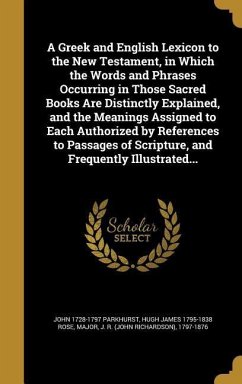A Greek and English Lexicon to the New Testament, in Which the Words and Phrases Occurring in Those Sacred Books Are Distinctly Explained, and the Meanings Assigned to Each Authorized by References to Passages of Scripture, and Frequently Illustrated...