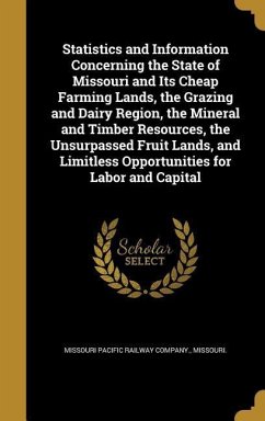 Statistics and Information Concerning the State of Missouri and Its Cheap Farming Lands, the Grazing and Dairy Region, the Mineral and Timber Resources, the Unsurpassed Fruit Lands, and Limitless Opportunities for Labor and Capital