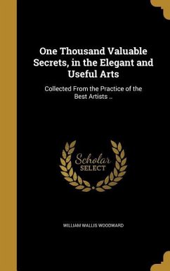 One Thousand Valuable Secrets, in the Elegant and Useful Arts: Collected From the Practice of the Best Artists ..
