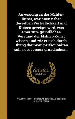 Anweisung zu der Mahler-Kunst, worinnen nebst derselben Fu&#776;rtreflichkeit und Nutzen gezeiget wird, was einer zum gru&#776;ndlichen Verstand der Mahler-Kunst wissen, und wie er sich durch Ubung darinnen perfectioniren soll, nebst einem gru&#776;ndliche